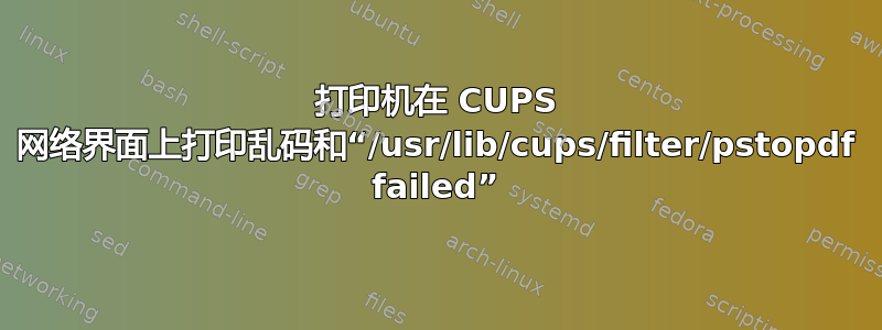 打印机在 CUPS 网络界面上打印乱码和“/usr/lib/cups/filter/pstopdf failed”