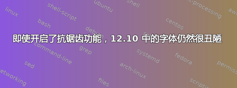 即使开启了抗锯齿功能，12.10 中的字体仍然很丑陋