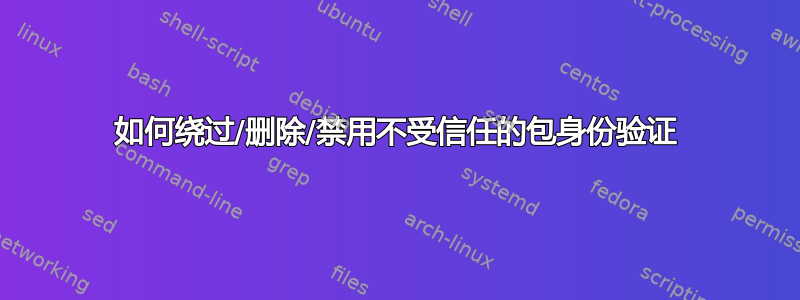 如何绕过/删除/禁用不受信任的包身份验证