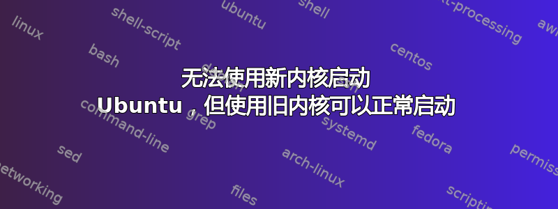 无法使用新内核启动 Ubuntu，但使用旧内核可以正常启动