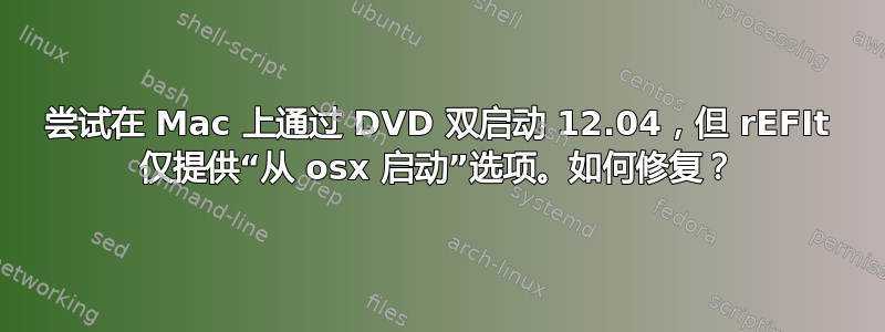 尝试在 Mac 上通过 DVD 双启动 12.04，但 rEFIt 仅提供“从 osx 启动”选项。如何修复？