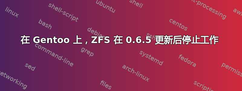 在 Gentoo 上，ZFS 在 0.6.5 更新后停止工作