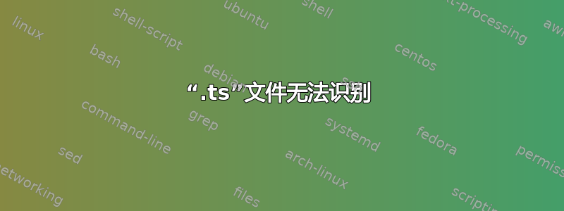 “.ts”文件无法识别