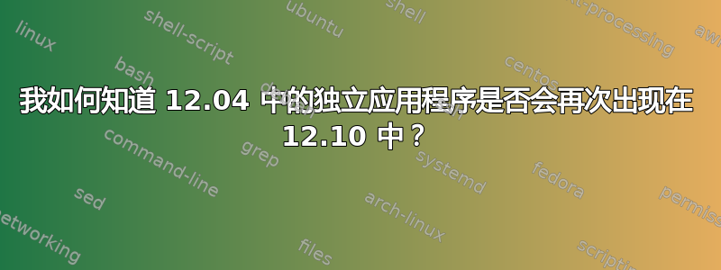 我如何知道 12.04 中的独立应用程序是否会再次出现在 12.10 中？