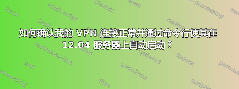 如何确认我的 VPN 连接正常并通过命令行使其在 12.04 服务器上自动启动？