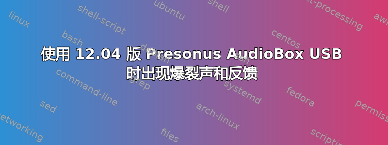 使用 12.04 版 Presonus AudioBox USB 时出现爆裂声和反馈