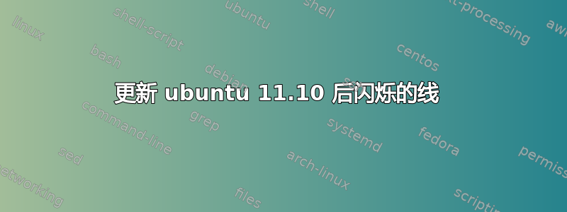 更新 ubuntu 11.10 后闪烁的线 