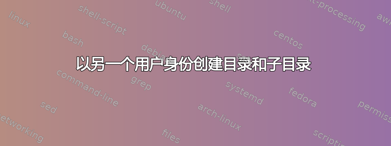 以另一个用户身份创建目录和子目录