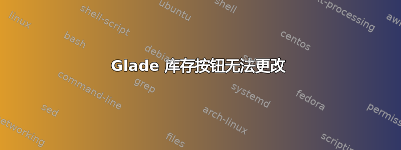 Glade 库存按钮无法更改