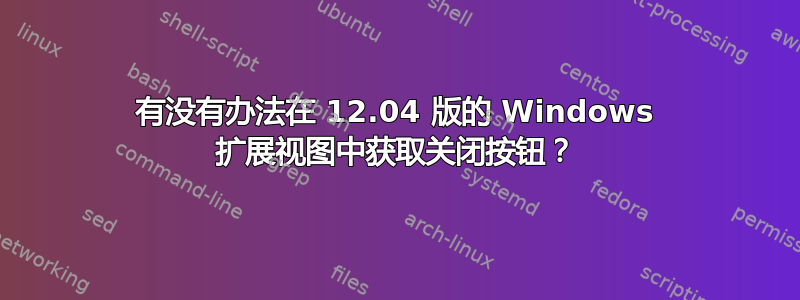 有没有办法在 12.04 版的 Windows 扩展视图中获取关闭按钮？