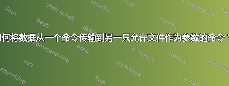 如何将数据从一个命令传输到另一只允许文件作为参数的命令？