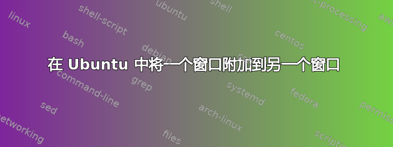 在 Ubuntu 中将一个窗口附加到另一个窗口