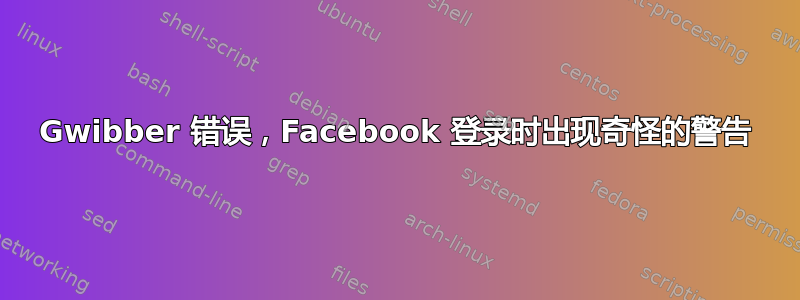 Gwibber 错误，Facebook 登录时出现奇怪的警告