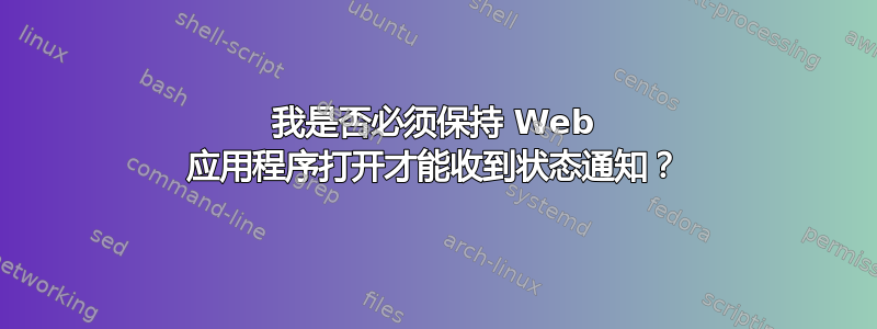 我是否必须保持 Web 应用程序打开才能收到状态通知？