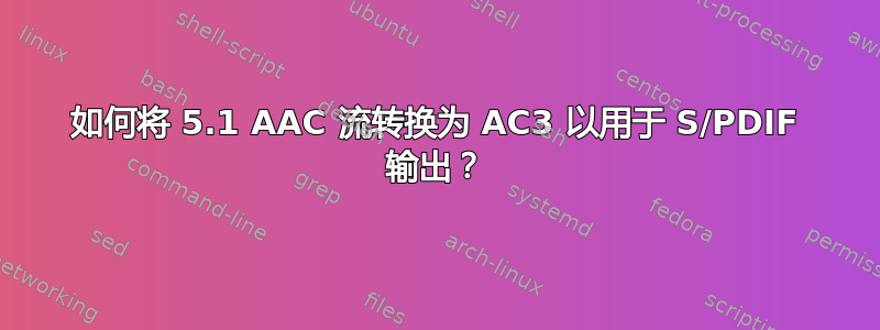 如何将 5.1 AAC 流转换为 AC3 以用于 S/PDIF 输出？