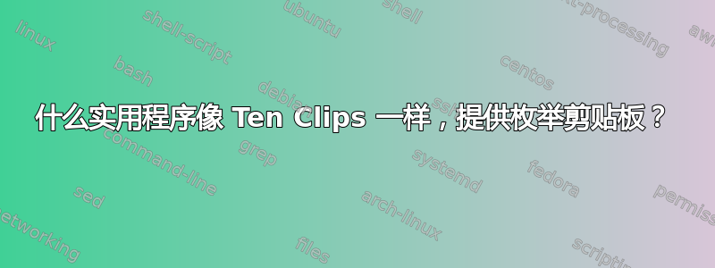 什么实用程序像 Ten Clips 一样，提供枚举剪贴板？