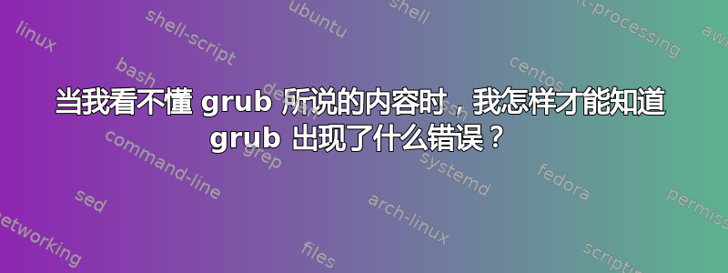 当我看不懂 grub 所说的内容时，我怎样才能知道 grub 出现了什么错误？