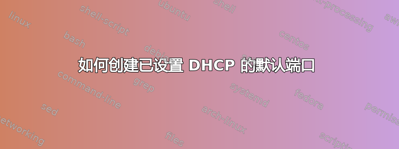 如何创建已设置 DHCP 的默认端口