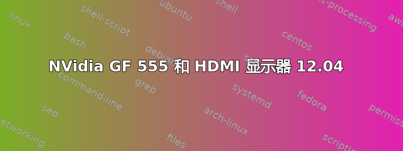 NVidia GF 555 和 HDMI 显示器 12.04 