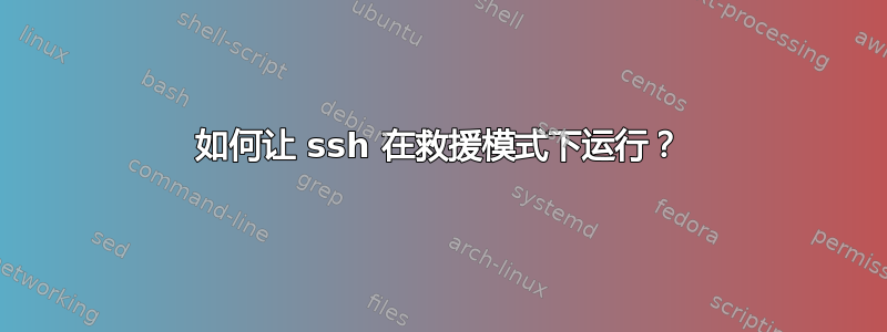 如何让 ssh 在救援模式下运行？