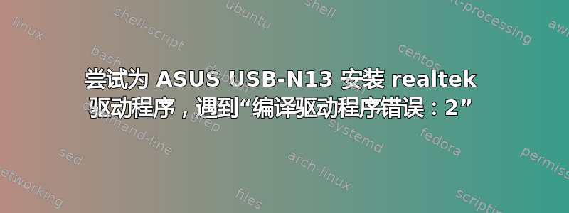 尝试为 ASUS USB-N13 安装 realtek 驱动程序，遇到“编译驱动程序错误：2”