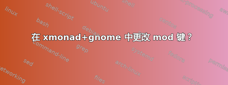 在 xmonad+gnome 中更改 mod 键？