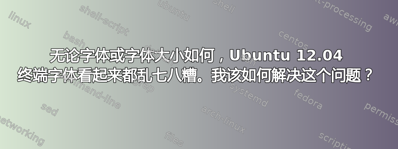 无论字体或字体大小如何，Ubuntu 12.04 终端字体看起来都乱七八糟。我该如何解决这个问题？