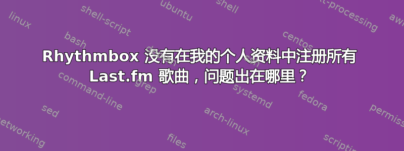 Rhythmbox 没有在我的个人资料中注册所有 Last.fm 歌曲，问题出在哪里？