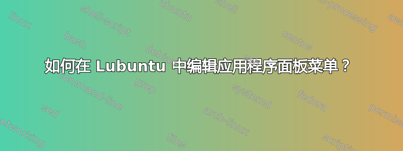 如何在 Lubuntu 中编辑应用程序面板菜单？