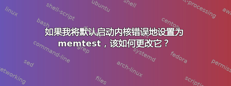 如果我将默认启动内核错误地设置为 memtest，该如何更改它？