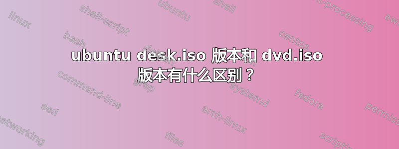 ubuntu desk.iso 版本和 dvd.iso 版本有什么区别？