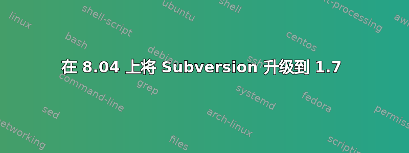 在 8.04 上将 Subversion 升级到 1.7