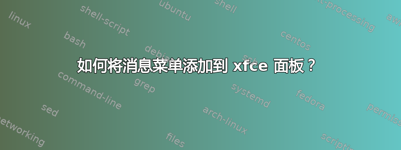 如何将消息菜单添加到 xfce 面板？