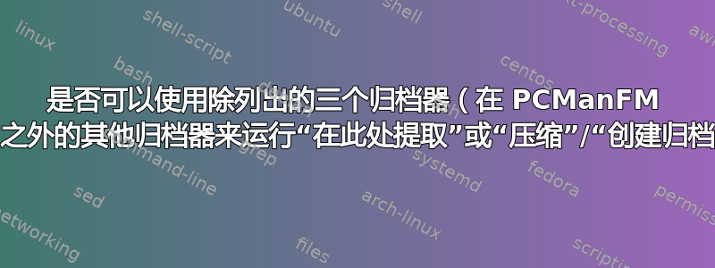 是否可以使用除列出的三个归档器（在 PCManFM 中）之外的其他归档器来运行“在此处提取”或“压缩”/“创建归档”？