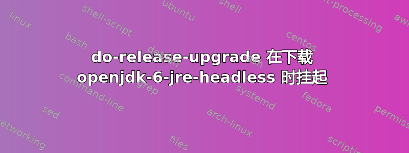 do-release-upgrade 在下载 openjdk-6-jre-headless 时挂起