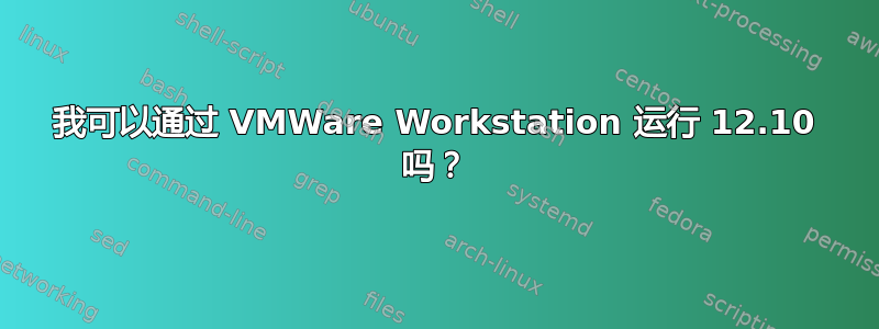 我可以通过 VMWare Workstation 运行 12.10 吗？