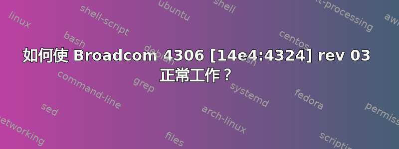 如何使 Broadcom 4306 [14e4:4324] rev 03 正常工作？