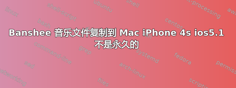 Banshee 音乐文件复制到 Mac iPhone 4s ios5.1 不是永久的