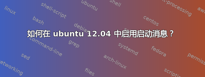 如何在 ubuntu 12.04 中启用启动消息？