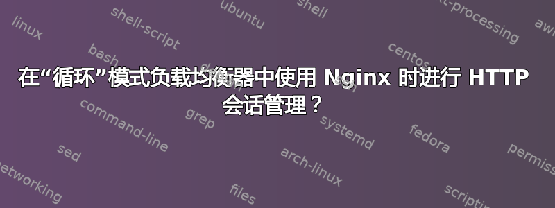 在“循环”模式负载均衡器中使用 Nginx 时进行 HTTP 会话管理？