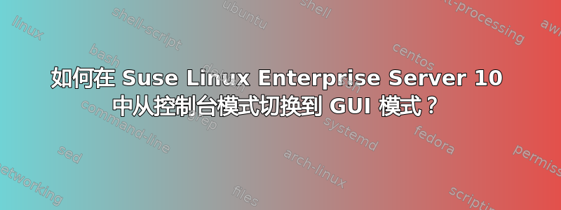 如何在 Suse Linux Enterprise Server 10 中从控制台模式切换到 GUI 模式？