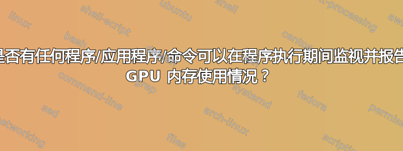 是否有任何程序/应用程序/命令可以在程序执行期间监视并报告 GPU 内存使用情况？