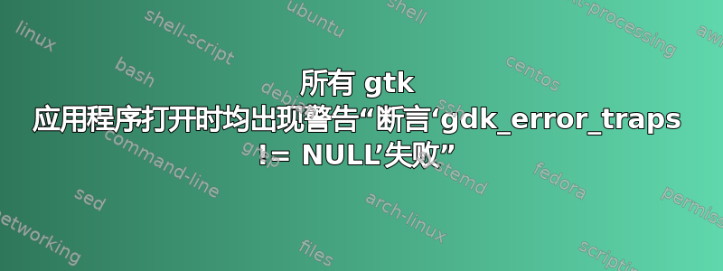 所有 gtk 应用程序打开时均出现警告“断言‘gdk_error_traps != NULL’失败”