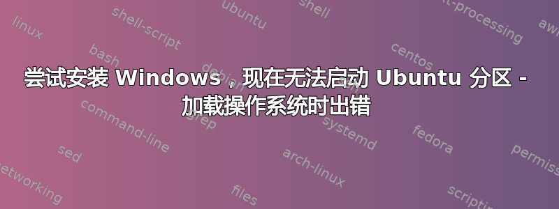 尝试安装 Windows，现在无法启动 Ubuntu 分区 - 加载操作系统时出错