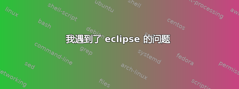 我遇到了 eclipse 的问题