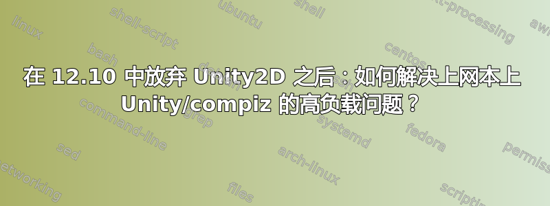 在 12.10 中放弃 Unity2D 之后：如何解决上网本上 Unity/compiz 的高负载问题？