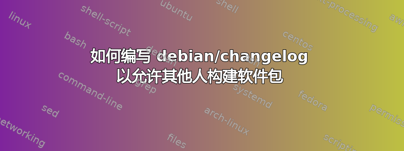 如何编写 debian/changelog 以允许其他人构建软件包