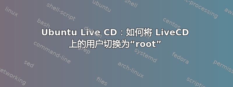 Ubuntu Live CD：如何将 LiveCD 上的用户切换为“root”