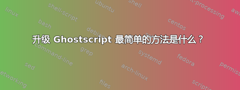 升级 Ghostscript 最简单的方法是什么？