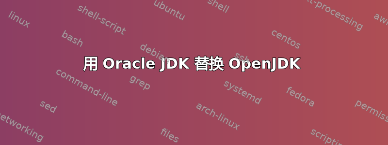 用 Oracle JDK 替换 OpenJDK